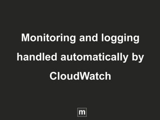 Monitoring and logging
handled automatically by
CloudWatch
 