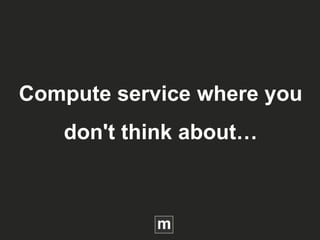 Compute service where you
don't think about…
 