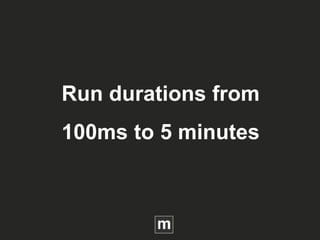 Run durations from
100ms to 5 minutes
 