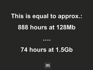 This is equal to approx.:
888 hours at 128Mb
….
74 hours at 1.5Gb
 