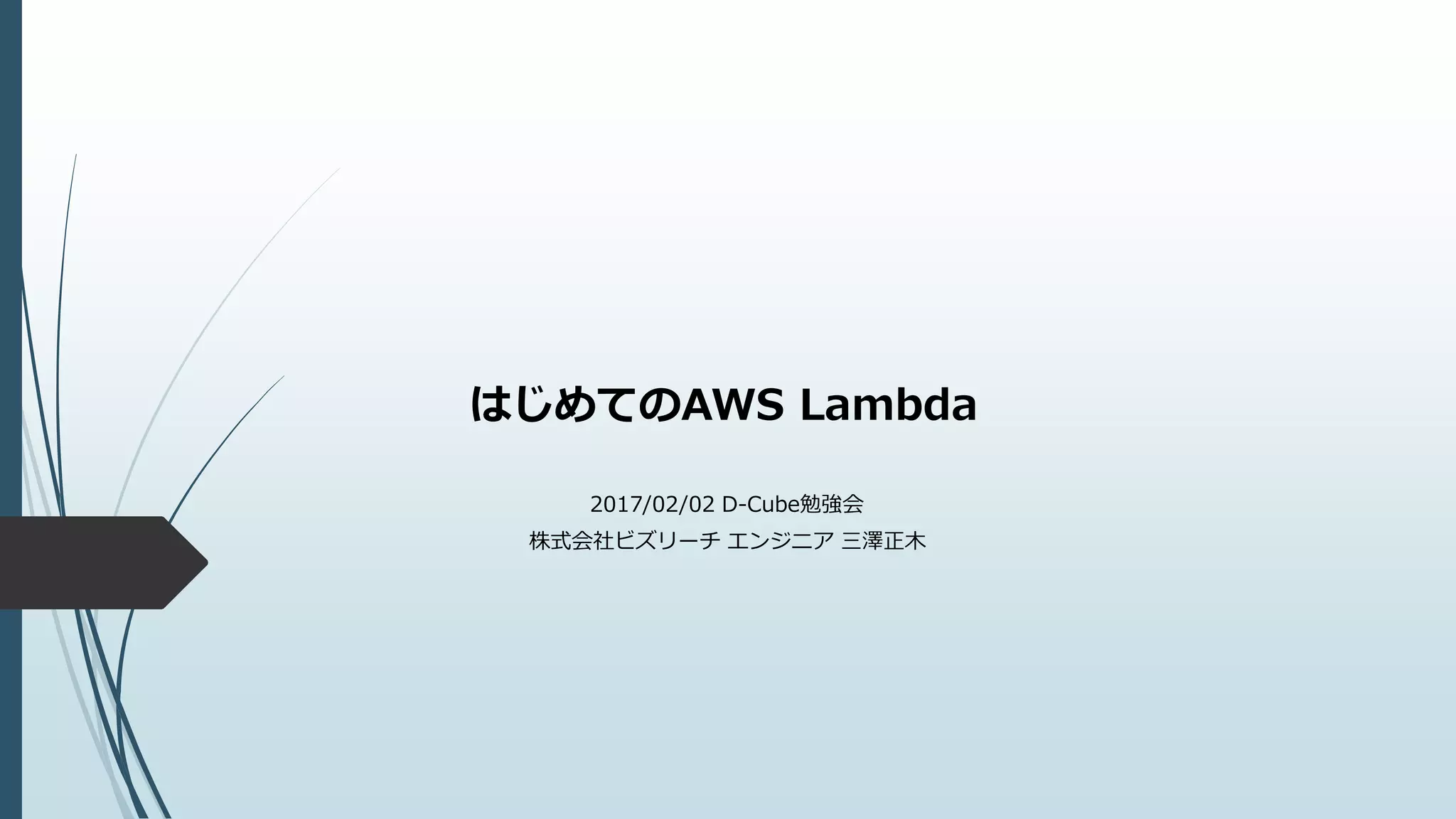 はじめてのAWS Lambda
2017/02/02 D-Cube勉強会
株式会社ビズリーチ エンジニア 三澤正木
 