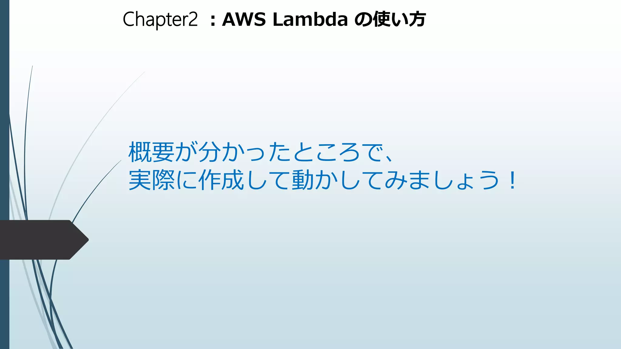 Chapter2 ：AWS Lambda の使い方
概要が分かったところで、
実際に作成して動かしてみましょう！
 