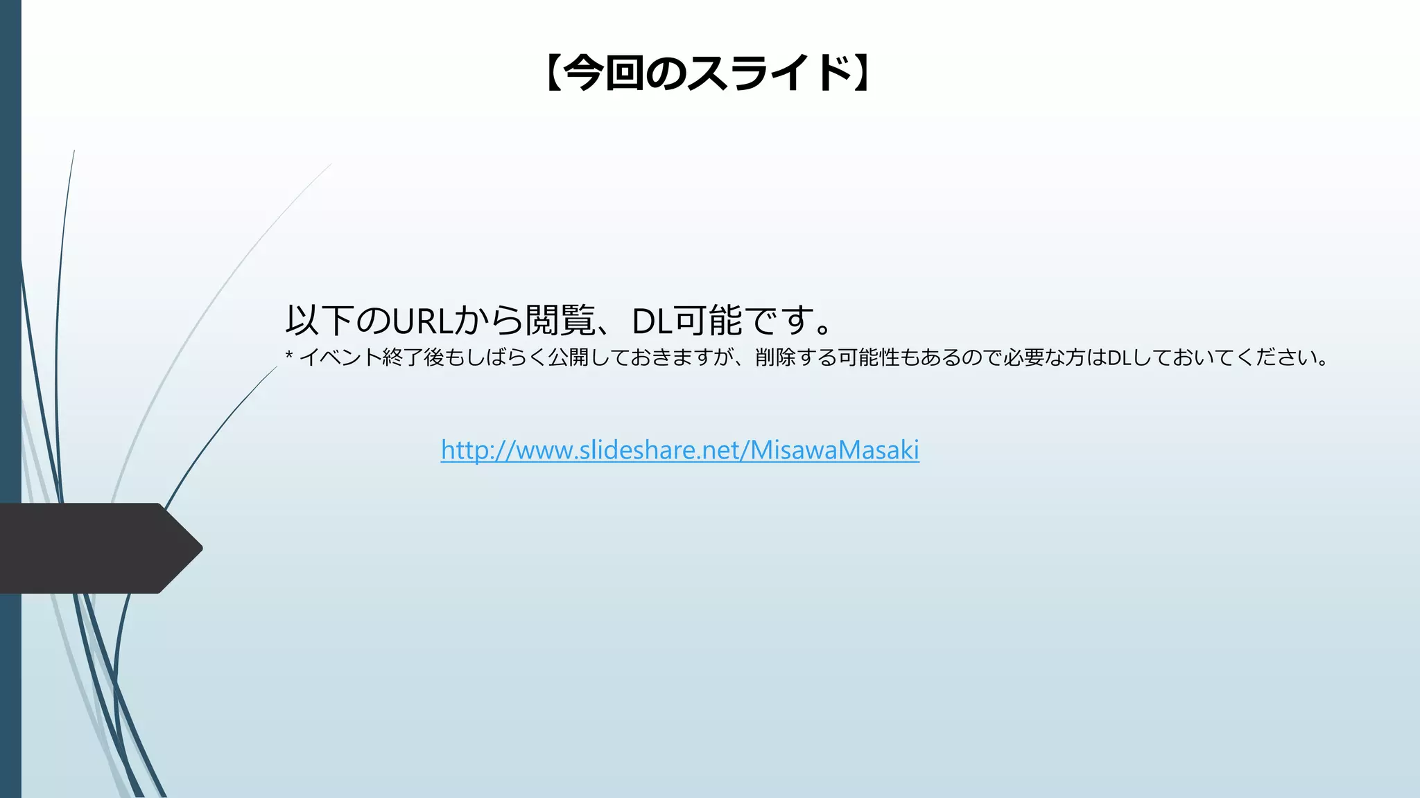 以下のURLから閲覧、DL可能です。
* イベント終了後もしばらく公開しておきますが、削除する可能性もあるので必要な方はDLしておいてください。
【今回のスライド】
http://www.slideshare.net/MisawaMasaki
 