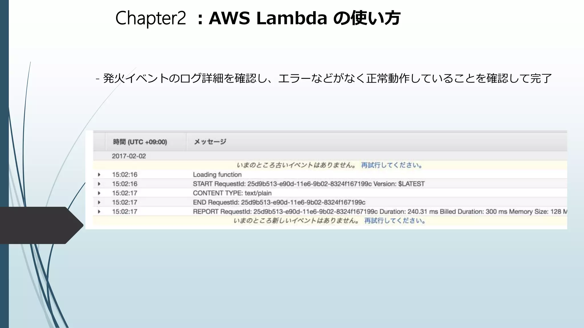 Chapter2 ：AWS Lambda の使い方
- 発火イベントのログ詳細を確認し、エラーなどがなく正常動作していることを確認して完了
 