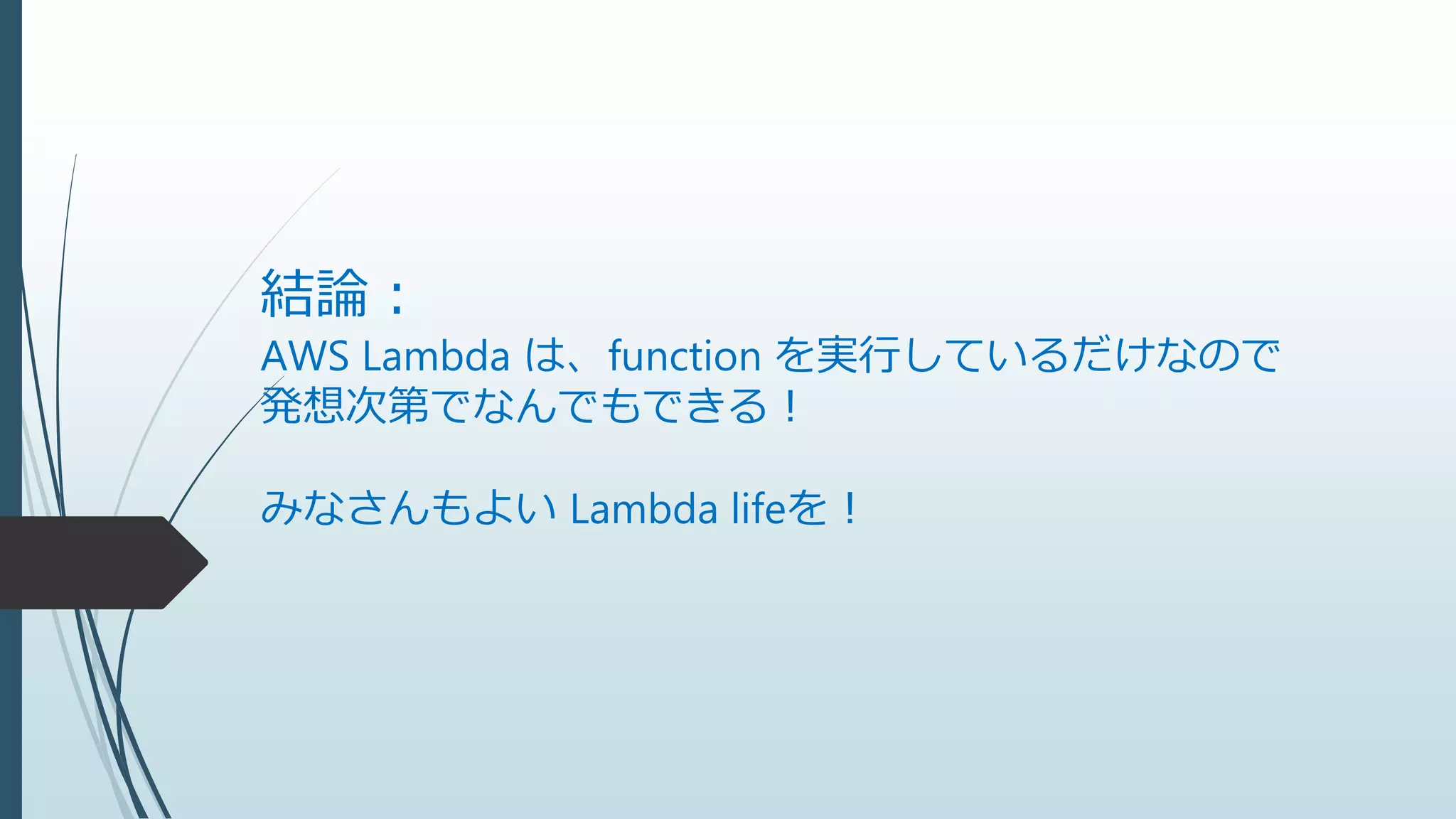結論：
AWS Lambda は、function を実行しているだけなので
発想次第でなんでもできる！
みなさんもよい Lambda lifeを！
 