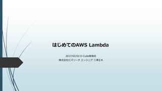 はじめてのAWS Lambda
2017/02/02 D-Cube勉強会
株式会社ビズリーチ エンジニア 三澤正木
 
