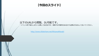以下のURLから閲覧、DL可能です。
* イベント終了後もしばらく公開しておきますが、削除する可能性もあるので必要な方はDLしておいてください。
【今回のスライド】
http://www.slideshare.net/MisawaMasaki
 