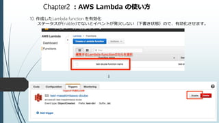 Chapter2 ：AWS Lambda の使い方
10. 作成したLambda function を有効化
ステータスがEnabledでないとイベントが発火しない（下書き状態）ので、有効化させます。
↓
 