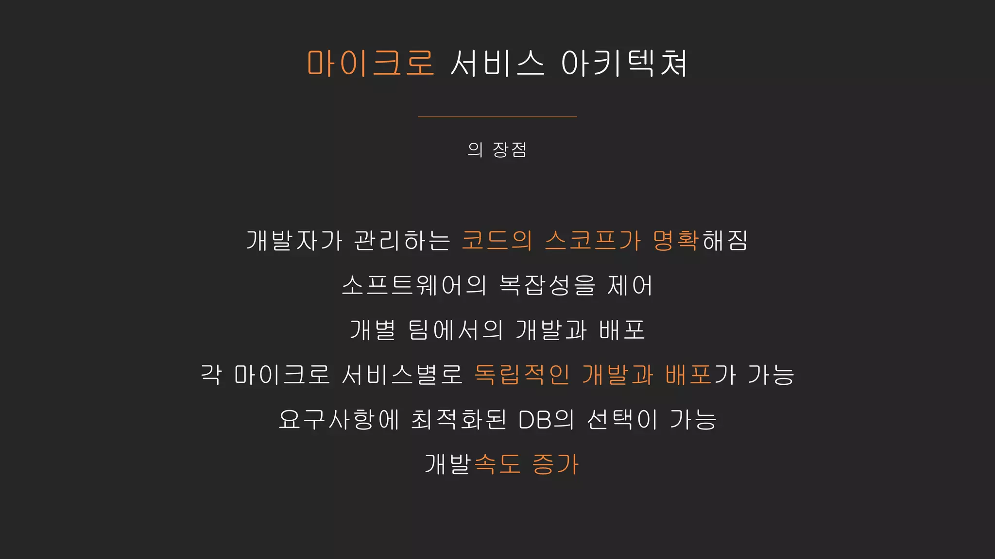 마이크로 서비스 아키텍쳐
의 장점
개발자가 관리하는 코드의 스코프가 명확해짐
소프트웨어의 복잡성을 제어
개별 팀에서의 개발과 배포
각 마이크로 서비스별로 독립적인 개발과 배포가 가능
요구사항에 최적화된 DB의 선택이 가능
개발속도 증가
 
