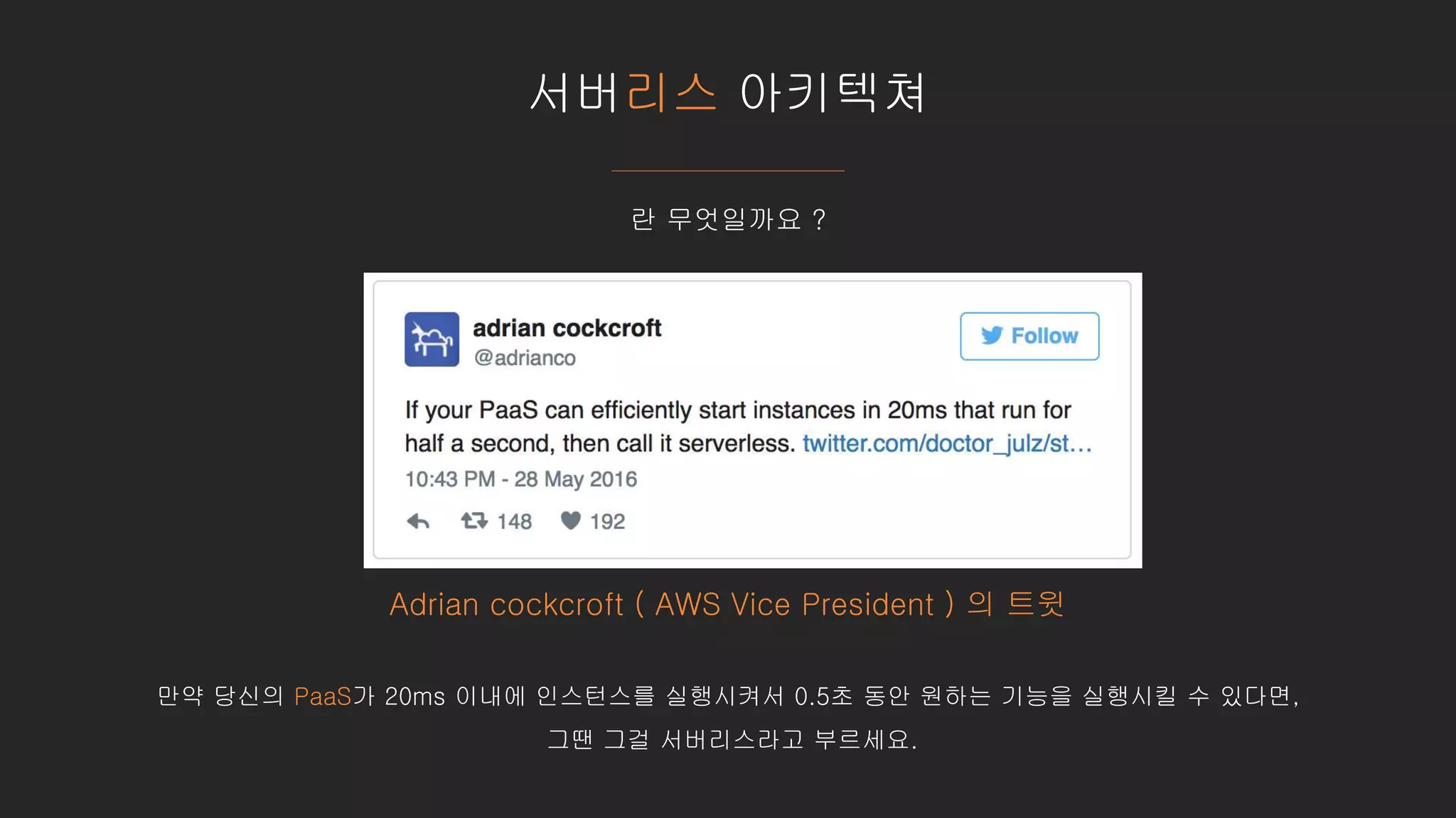 서버리스 아키텍쳐
Adrian cockcroft ( AWS Vice President ) 의 트윗
만약 당신의 PaaS가 20ms 이내에 인스턴스를 실행시켜서 0.5초 동안 원하는 기능을 실행시킬 수 있다면,
그땐 그걸 서버리스라고 부르세요.
란 무엇일까요 ?
 
