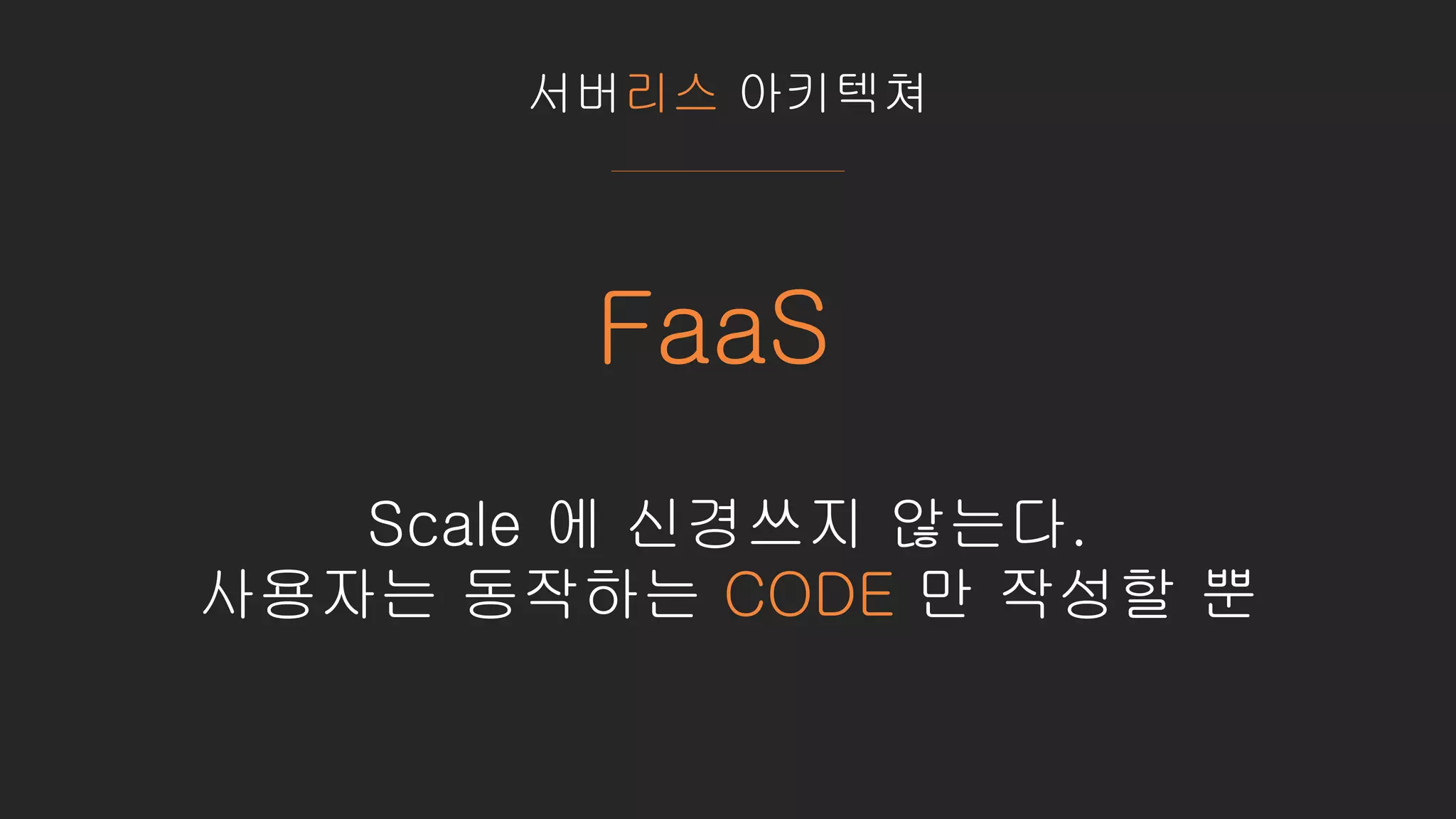 서버리스 아키텍쳐
FaaS
Scale 에 신경쓰지 않는다.
사용자는 동작하는 CODE 만 작성할 뿐
 