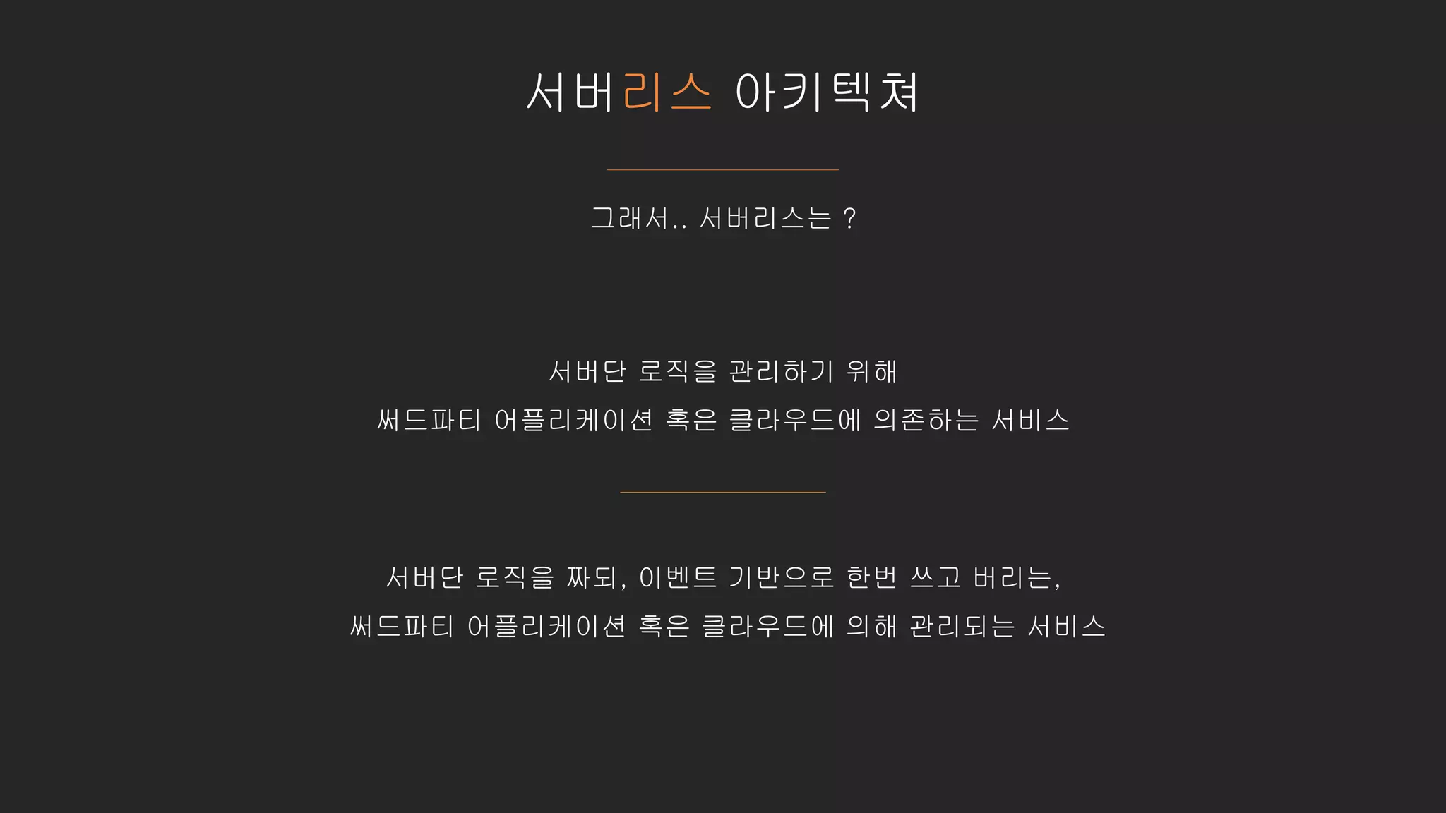 서버리스 아키텍쳐
그래서.. 서버리스는 ?
서버단 로직을 관리하기 위해
써드파티 어플리케이션 혹은 클라우드에 의존하는 서비스
서버단 로직을 짜되, 이벤트 기반으로 한번 쓰고 버리는,
써드파티 어플리케이션 혹은 클라우드에 의해 관리되는 서비스
 