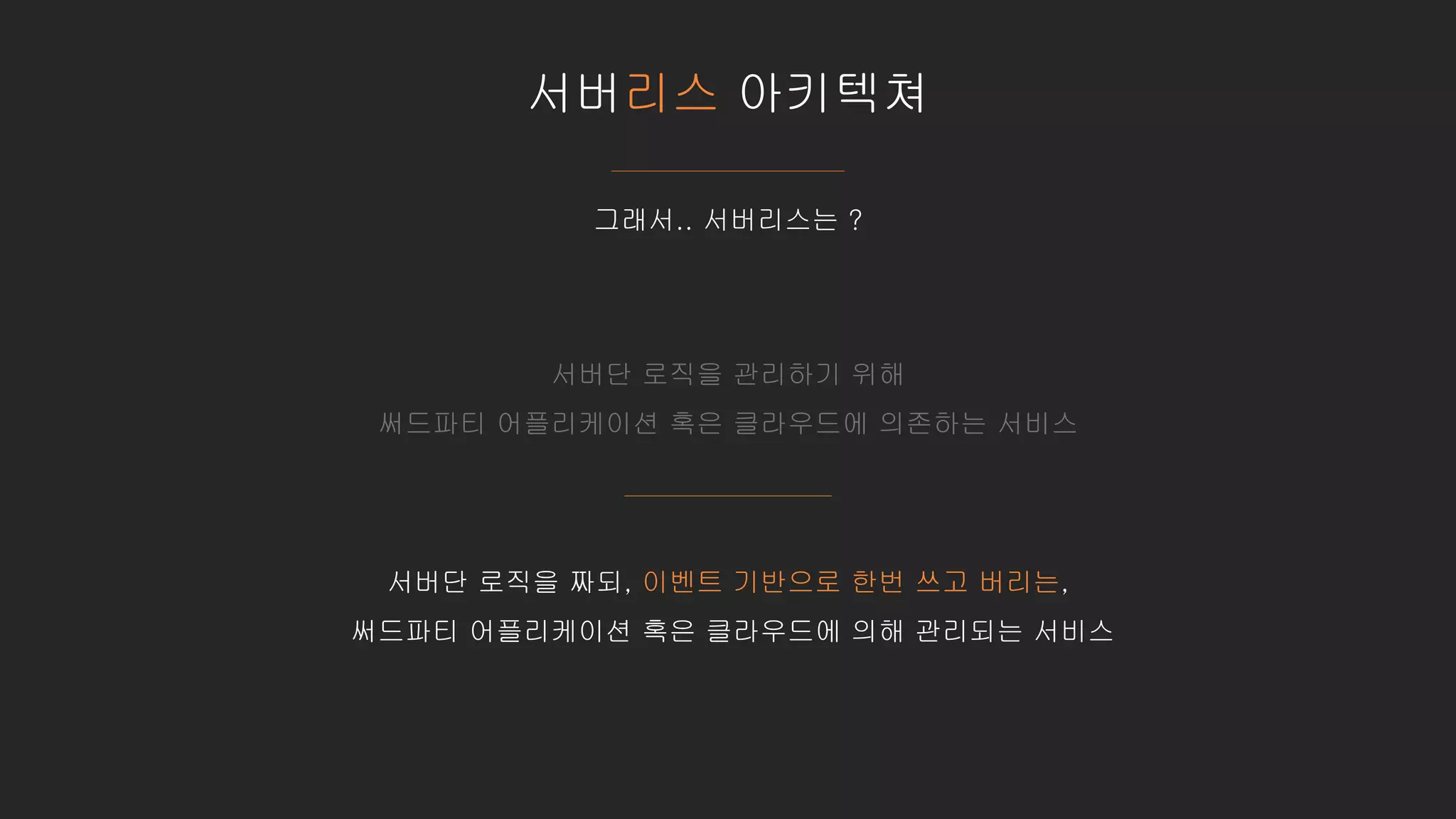 서버리스 아키텍쳐
그래서.. 서버리스는 ?
서버단 로직을 관리하기 위해
써드파티 어플리케이션 혹은 클라우드에 의존하는 서비스
서버단 로직을 짜되, 이벤트 기반으로 한번 쓰고 버리는,
써드파티 어플리케이션 혹은 클라우드에 의해 관리되는 서비스
 