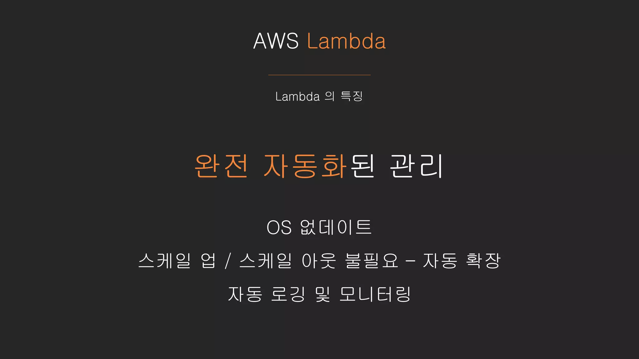 AWS Lambda
Lambda 의 특징
완전 자동화된 관리
OS 없데이트
스케일 업 / 스케일 아웃 불필요 – 자동 확장
자동 로깅 및 모니터링
 