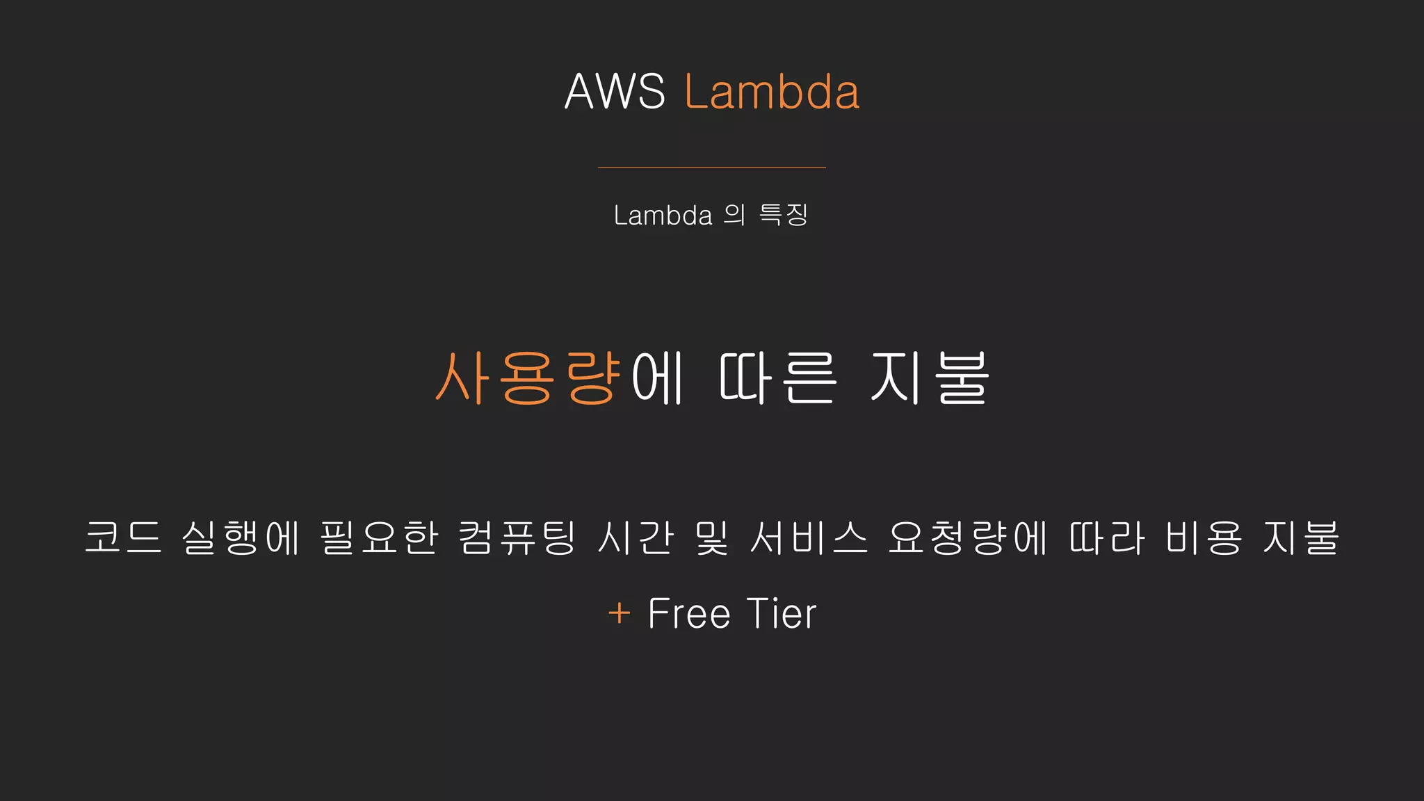 AWS Lambda
Lambda 의 특징
사용량에 따른 지불
코드 실행에 필요한 컴퓨팅 시간 및 서비스 요청량에 따라 비용 지불
+ Free Tier
 