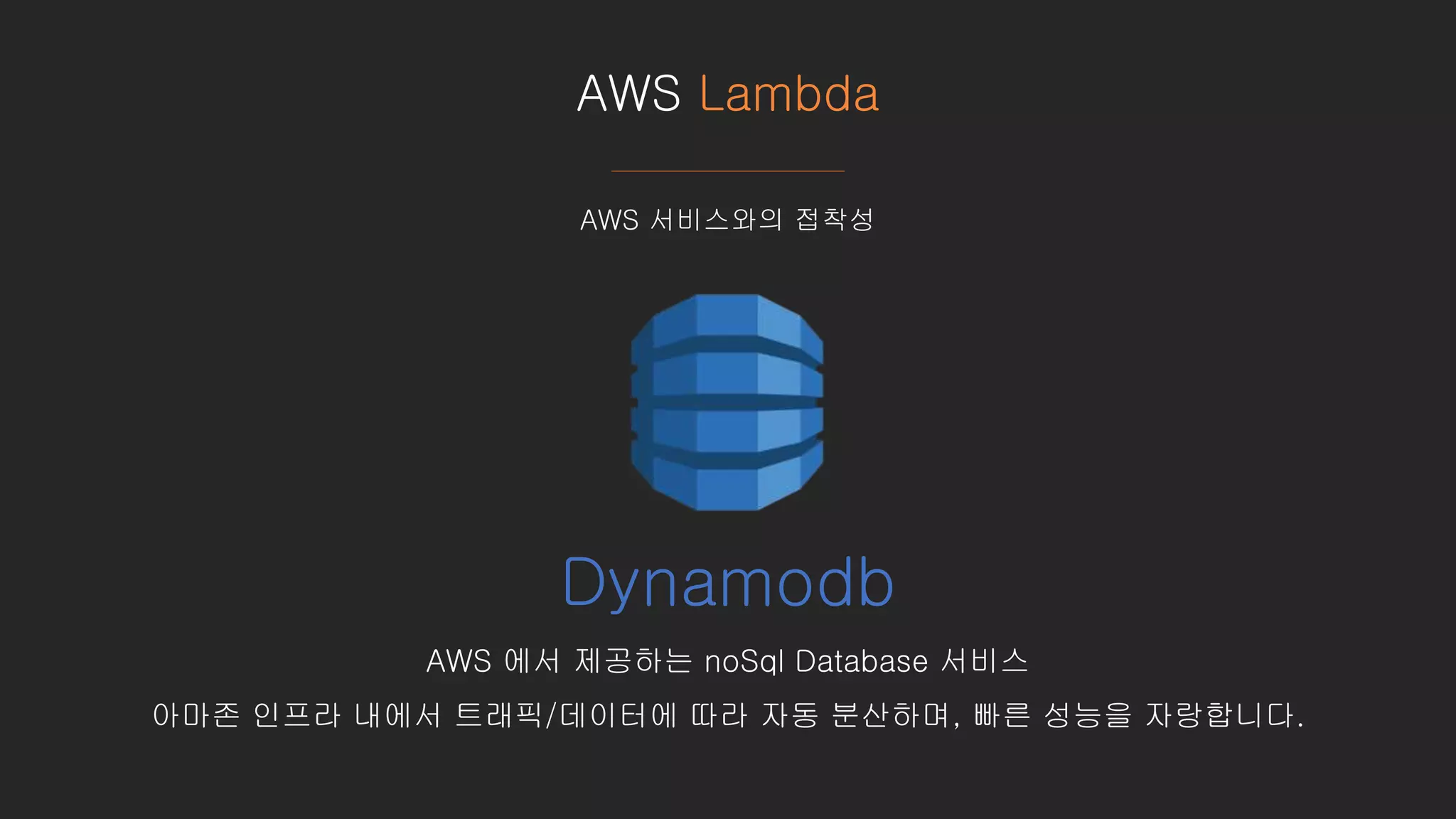 AWS Lambda
AWS 서비스와의 접착성
Dynamodb
AWS 에서 제공하는 noSql Database 서비스
아마존 인프라 내에서 트래픽/데이터에 따라 자동 분산하며, 빠른 성능을 자랑합니다.
 