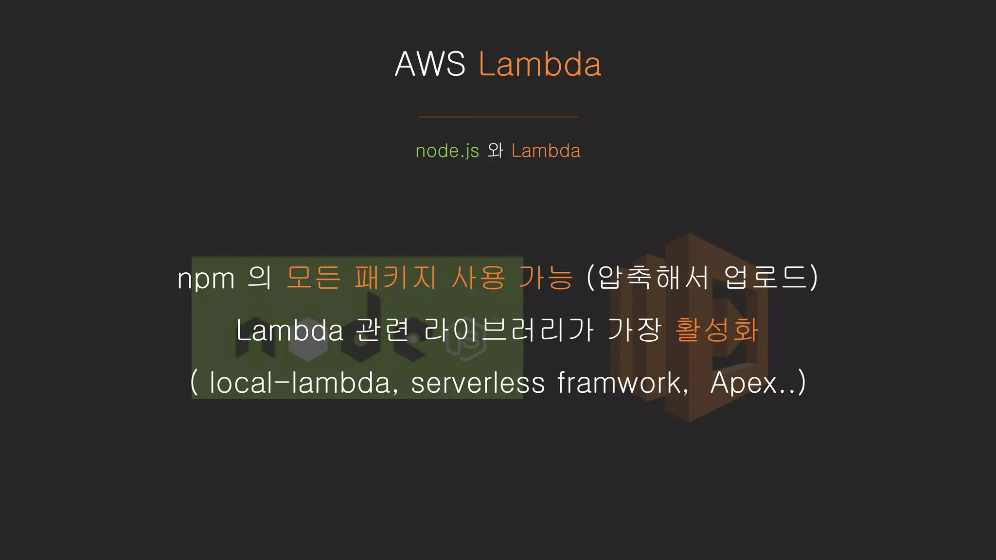 AWS Lambda
node.js 와 Lambda
npm 의 모든 패키지 사용 가능 (압축해서 업로드)
Lambda 관련 라이브러리가 가장 활성화
( local-lambda, serverless framwork, Apex..)
 