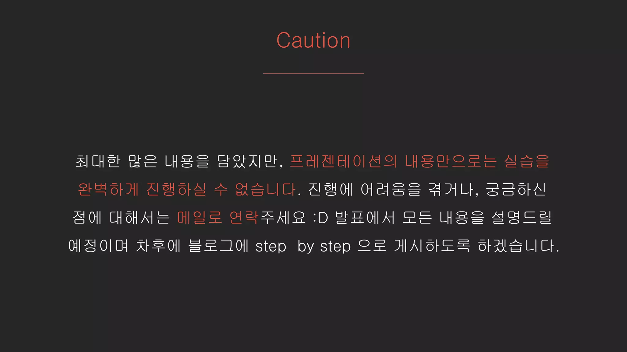 Caution
최대한 많은 내용을 담았지만, 프레젠테이션의 내용만으로는 실습을
완벽하게 진행하실 수 없습니다. 진행에 어려움을 겪거나, 궁금하신
점에 대해서는 메일로 연락주세요 :D 발표에서 모든 내용을 설명드릴
예정이며 차후에 블로그에 step by step 으로 게시하도록 하겠습니다.
 