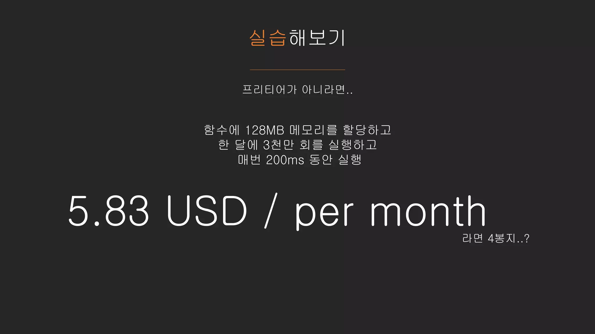 실습해보기
프리티어가 아니라면..
함수에 128MB 메모리를 할당하고
한 달에 3천만 회를 실행하고
매번 200ms 동안 실행
5.83 USD / per month라면 4봉지..?
 
