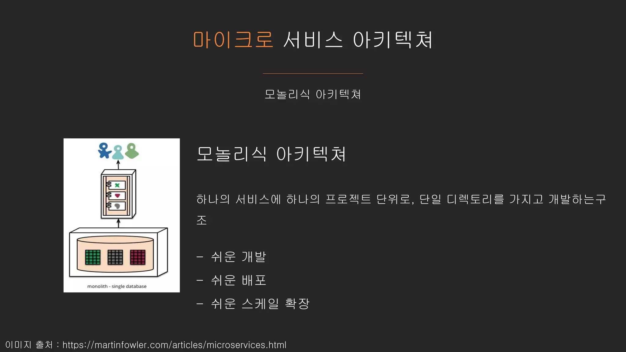 마이크로 서비스 아키텍쳐
모놀리식 아키텍쳐
이미지 출처 : https://martinfowler.com/articles/microservices.html
모놀리식 아키텍쳐
하나의 서비스에 하나의 프로젝트 단위로, 단일 디렉토리를 가지고 개발하는구
조
- 쉬운 개발
- 쉬운 배포
- 쉬운 스케일 확장
 