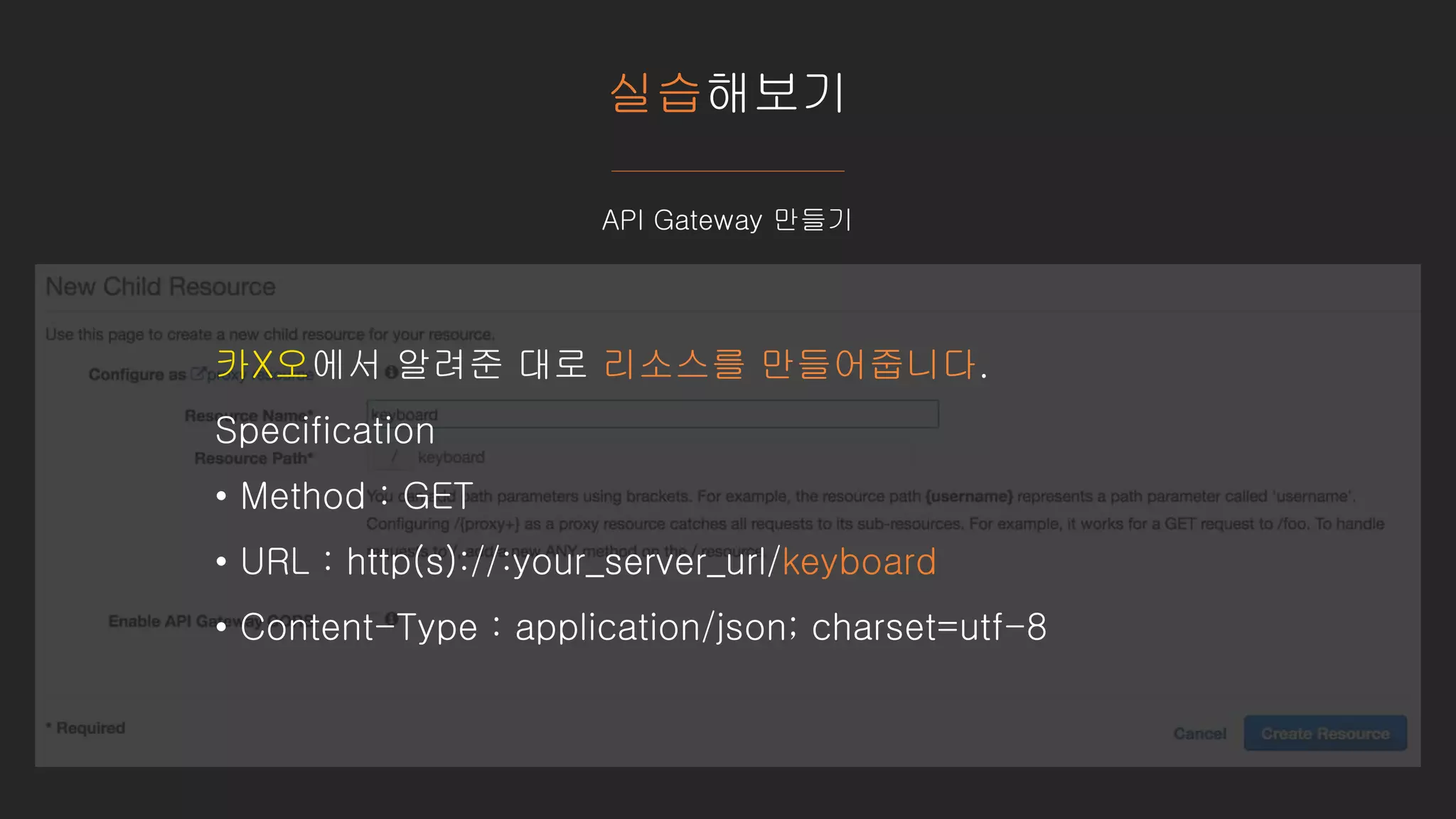 실습해보기
API Gateway 만들기
카X오에서 알려준 대로 리소스를 만들어줍니다.
Specification
• Method : GET
• URL : http(s)://:your_server_url/keyboard
• Content-Type : application/json; charset=utf-8
 