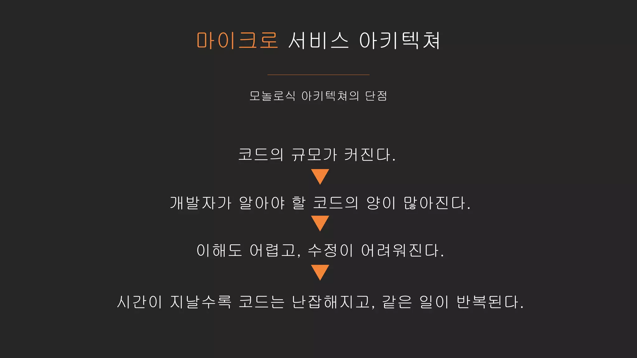 마이크로 서비스 아키텍쳐
모놀로식 아키텍쳐의 단점
코드의 규모가 커진다.
개발자가 알아야 할 코드의 양이 많아진다.
이해도 어렵고, 수정이 어려워진다.
시간이 지날수록 코드는 난잡해지고, 같은 일이 반복된다.
 
