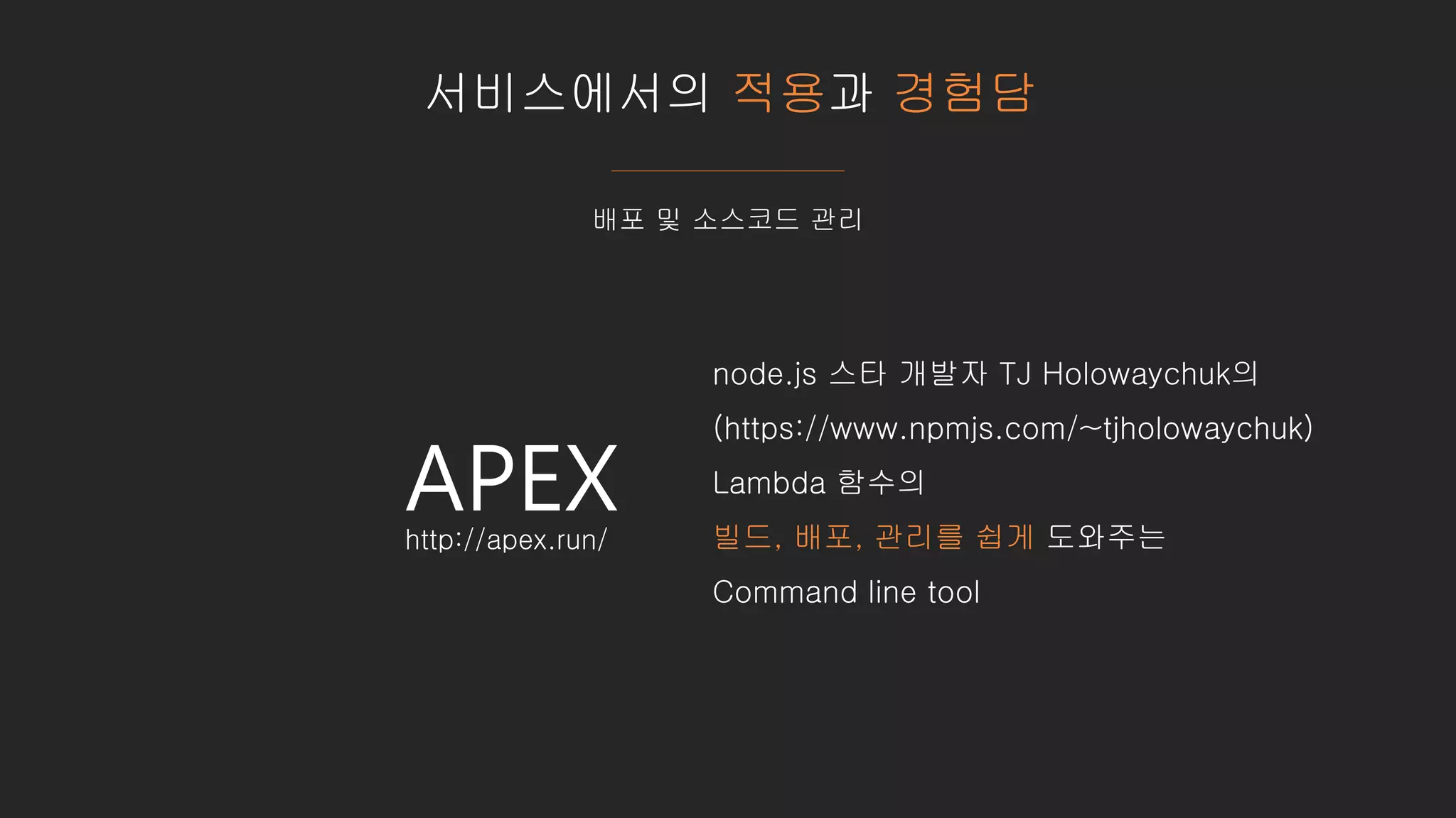 서비스에서의 적용과 경험담
배포 및 소스코드 관리
APEX
node.js 스타 개발자 TJ Holowaychuk의
(https://www.npmjs.com/~tjholowaychuk)
Lambda 함수의
빌드, 배포, 관리를 쉽게 도와주는
Command line tool
http://apex.run/
 