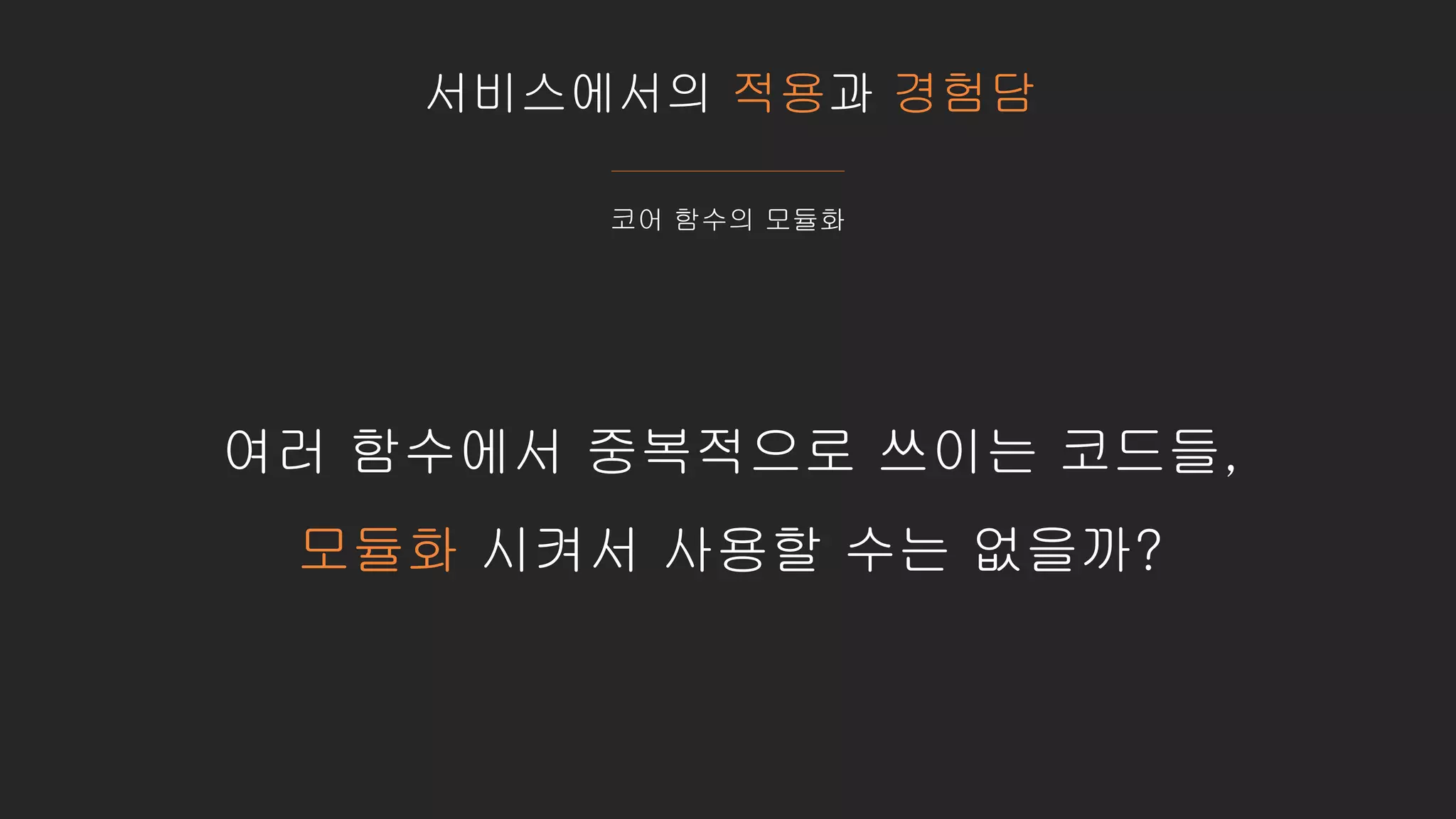 서비스에서의 적용과 경험담
코어 함수의 모듈화
여러 함수에서 중복적으로 쓰이는 코드들,
모듈화 시켜서 사용할 수는 없을까?
 