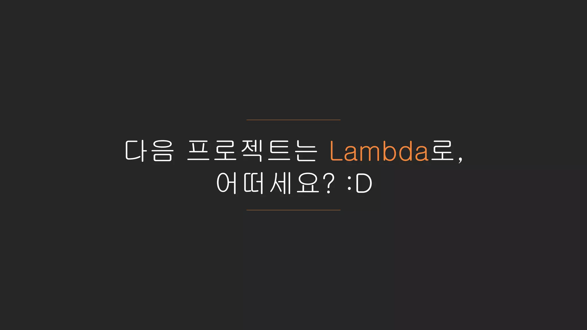 다음 프로젝트는 Lambda로,
어떠세요? :D
 