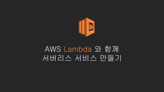 AWS Lambda 와 함께
서버리스 서비스 만들기
 