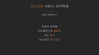 마이크로 서비스 아키텍쳐
단점도 존재합니다.
운영의 어려움
인터페이스의 불일치
코드 중복
테스트의 까다로움
 