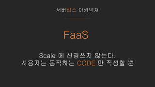 서버리스 아키텍쳐
FaaS
Scale 에 신경쓰지 않는다.
사용자는 동작하는 CODE 만 작성할 뿐
 