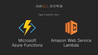 서버리스 아키텍쳐
FaaS 의 대표적인 서비스
Microsoft
Azure Functions
Amazon Web Service
Lambda
 