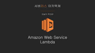 서버리스 아키텍쳐
Amazon Web Service
Lambda
오늘의 주인공!
 