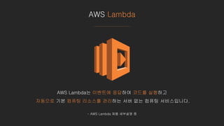 AWS Lambda
AWS Lambda는 이벤트에 응답하여 코드를 실행하고
자동으로 기본 컴퓨팅 리소스를 관리하는 서버 없는 컴퓨팅 서비스입니다.
- AWS Lambda 제품 세부설명 중
 