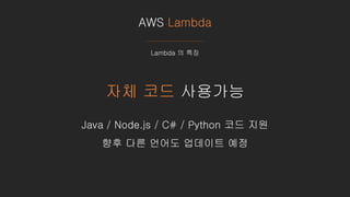 AWS Lambda
Lambda 의 특징
자체 코드 사용가능
Java / Node.js / C# / Python 코드 지원
향후 다른 언어도 업데이트 예정
 