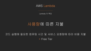 AWS Lambda
Lambda 의 특징
사용량에 따른 지불
코드 실행에 필요한 컴퓨팅 시간 및 서비스 요청량에 따라 비용 지불
+ Free Tier
 