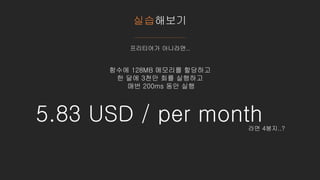 실습해보기
프리티어가 아니라면..
함수에 128MB 메모리를 할당하고
한 달에 3천만 회를 실행하고
매번 200ms 동안 실행
5.83 USD / per month라면 4봉지..?
 