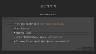 실습해보기
API Gateway 만들기
카X오에서 알려준 대로 리소스를 만들어줍니다.
Specification
• Method : GET
• URL : http(s)://:your_server_url/keyboard
• Content-Type : application/json; charset=utf-8
 