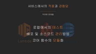 서비스에서의 적용과 경험담
직면한 문제들
Lambda S3 Dynamodb
로컬에서의 테스트
배포 및 소스코드 관리방법
코어 함수의 모듈화
 
