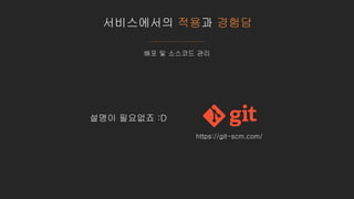 서비스에서의 적용과 경험담
배포 및 소스코드 관리
https://git-scm.com/
설명이 필요없죠 :D
 