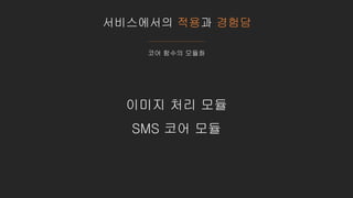 서비스에서의 적용과 경험담
코어 함수의 모듈화
이미지 처리 모듈
SMS 코어 모듈
 