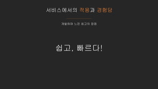 서비스에서의 적용과 경험담
개발하며 느낀 최고의 장점
쉽고, 빠르다!
 