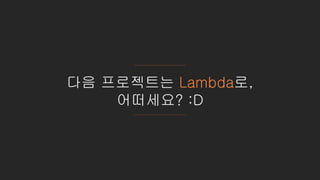 다음 프로젝트는 Lambda로,
어떠세요? :D
 
