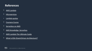 References
© 2024, Amazon Web Services, Inc. or its affiliates. All rights reserved.
 AWS Lambda
 Microservices
• Lambda quotas
 Coursera Course
 Serverless on AWS
 AWS Knowledge: Serverless
 AWS Lambda The Ultimate Guide
 What is EDA (Event-Driven Architecture)?
 