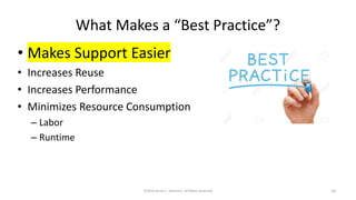 What Makes a “Best Practice”?
• Makes Support Easier
• Increases Reuse
• Increases Performance
• Minimizes Resource Consumption
– Labor
– Runtime
©2018 Derek C. Ashmore, All Rights Reserved 10
 