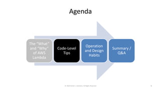 Agenda
The “What”
and “Why”
of AWS
Lambda
Code-Level
Tips
Operation
and Design
Habits
Summary /
Q&A
© 2020 Derek C. Ashmore, All Rights Reserved 9
 