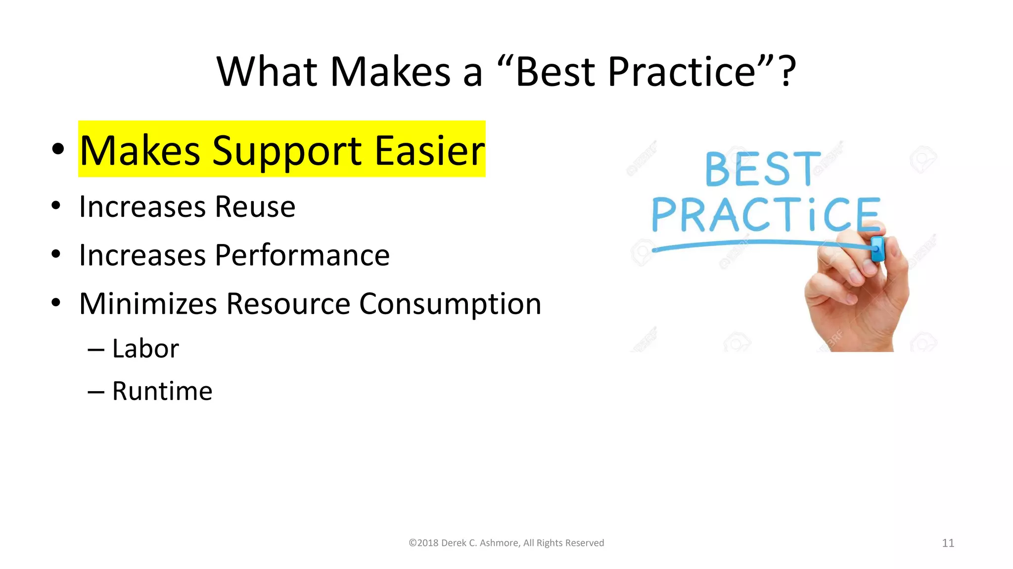 What Makes a “Best Practice”?
• Makes Support Easier
• Increases Reuse
• Increases Performance
• Minimizes Resource Consumption
– Labor
– Runtime
©2018 Derek C. Ashmore, All Rights Reserved 11
 