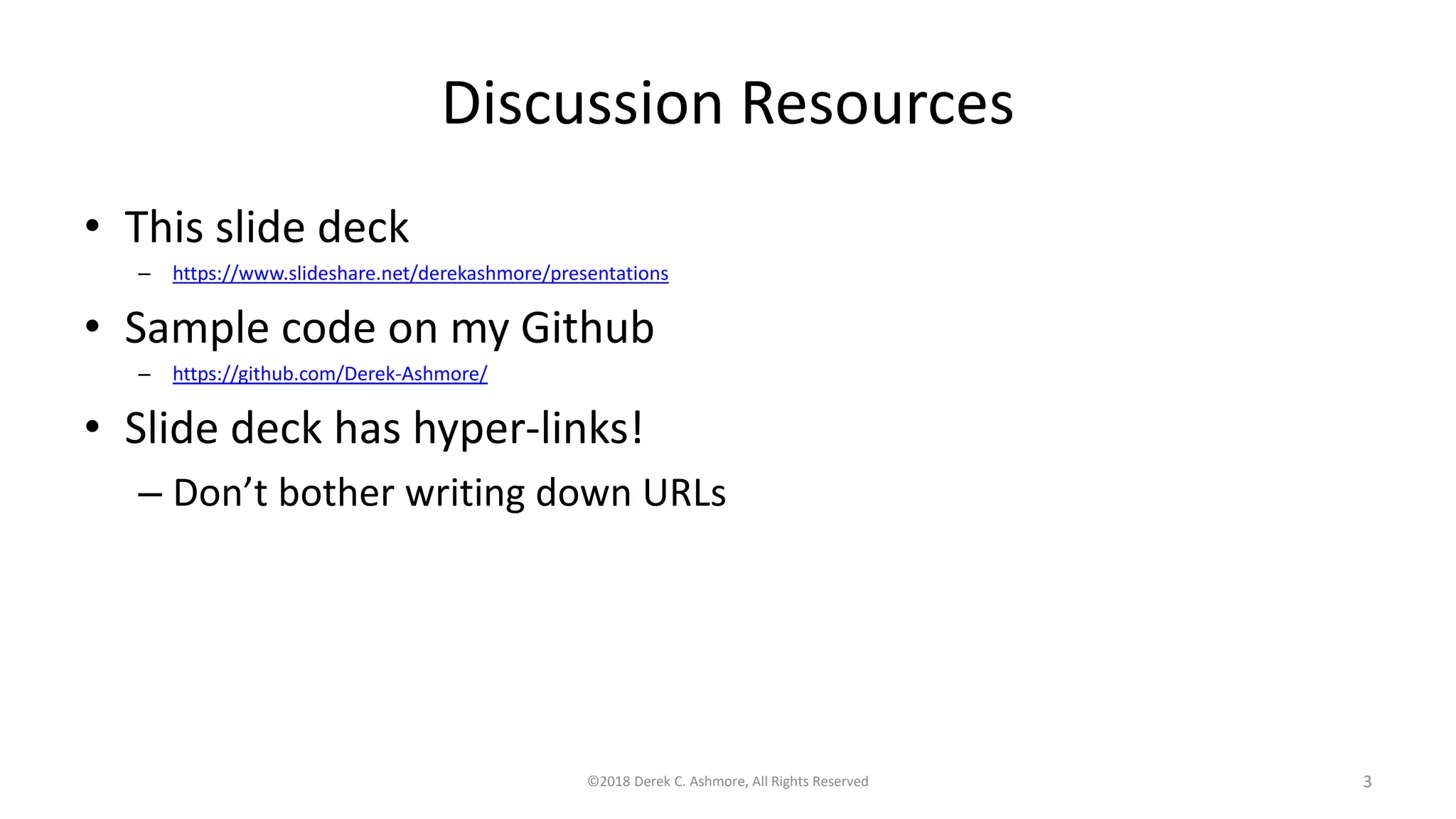 Discussion Resources
• This slide deck
– https://www.slideshare.net/derekashmore/presentations
• Sample code on my Github
– https://github.com/Derek-Ashmore/
• Slide deck has hyper-links!
– Don’t bother writing down URLs
©2018 Derek C. Ashmore, All Rights Reserved 3
 
