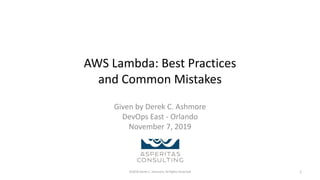 AWS Lambda: Best Practices
and Common Mistakes
Given by Derek C. Ashmore
DevOps East - Orlando
November 7, 2019
©2018 Derek C. Ashmore, All Rights Reserved 1
 